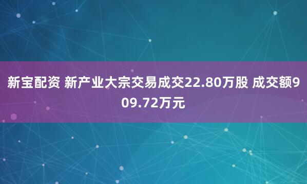 新宝配资 新产业大宗交易成交22.80万股 成交额909.72万元