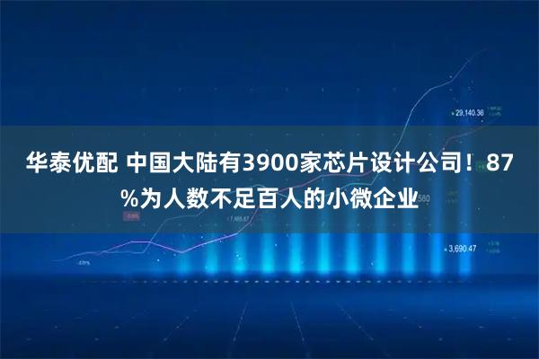华泰优配 中国大陆有3900家芯片设计公司！87%为人数不足百人的小微企业