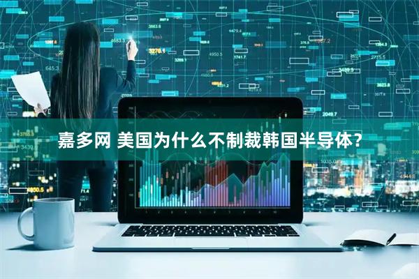 嘉多网 美国为什么不制裁韩国半导体？