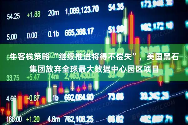 牛客栈策略 “继续推进将得不偿失”，美国黑石集团放弃全球最大数据中心园区项目