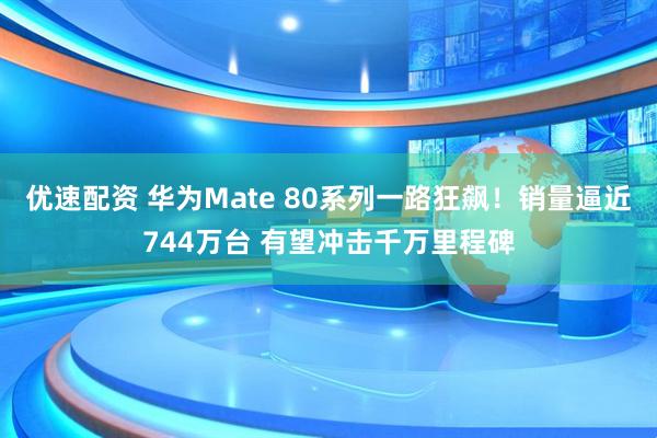 优速配资 华为Mate 80系列一路狂飙！销量逼近744万台 有望冲击千万里程碑