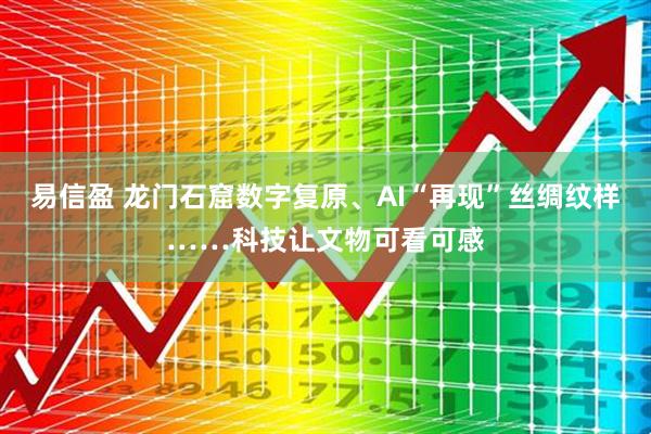 易信盈 龙门石窟数字复原、AI“再现”丝绸纹样……科技让文物可看可感