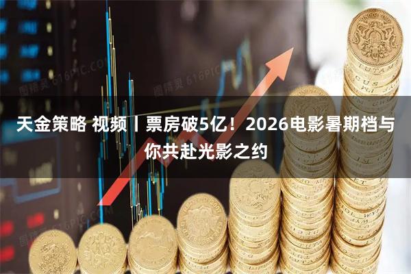 天金策略 视频丨票房破5亿！2026电影暑期档与你共赴光影之约