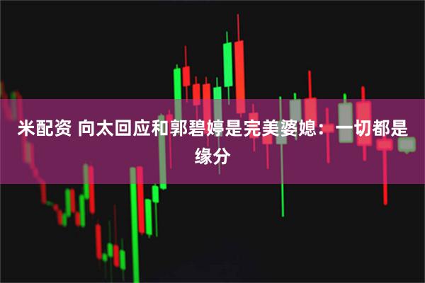 米配资 向太回应和郭碧婷是完美婆媳：一切都是缘分
