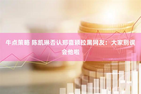 牛点策略 陈凯琳否认郑嘉颖拉黑网友：大家别误会他啦