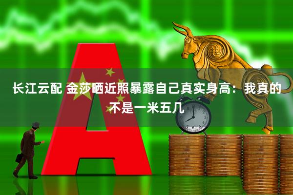 长江云配 金莎晒近照暴露自己真实身高：我真的不是一米五几