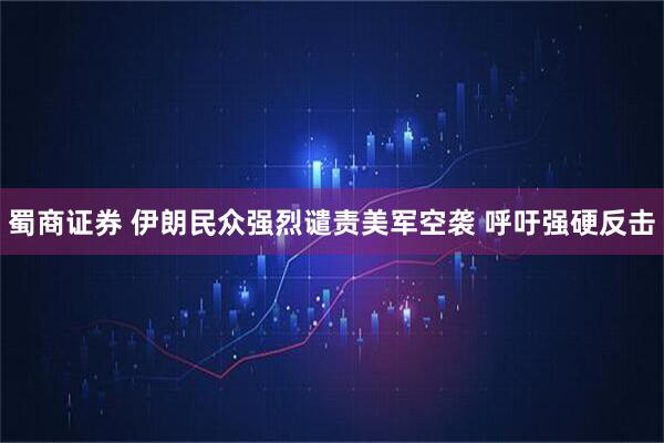 蜀商证券 伊朗民众强烈谴责美军空袭 呼吁强硬反击