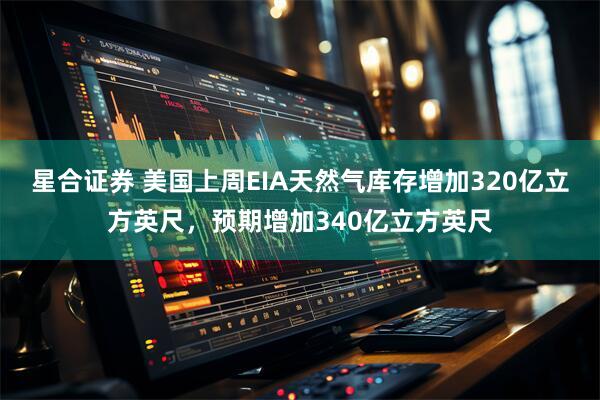 星合证券 美国上周EIA天然气库存增加320亿立方英尺，预期增加340亿立方英尺