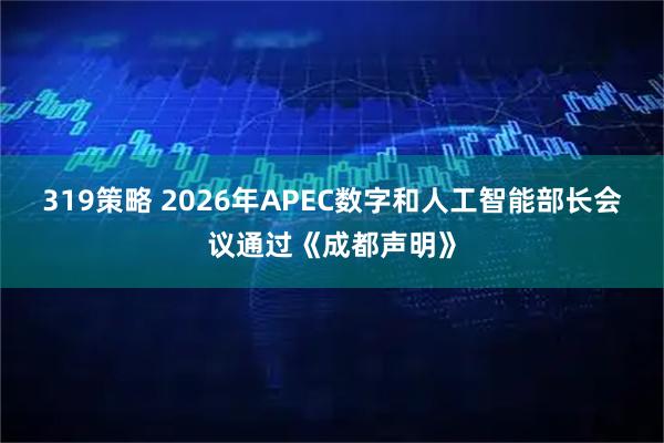 319策略 2026年APEC数字和人工智能部长会议通过《成都声明》
