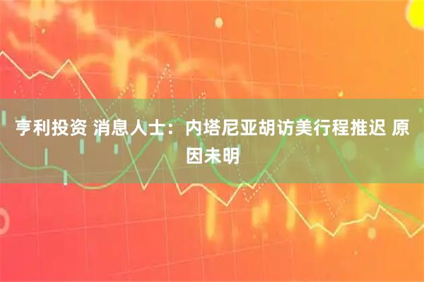亨利投资 消息人士：内塔尼亚胡访美行程推迟 原因未明