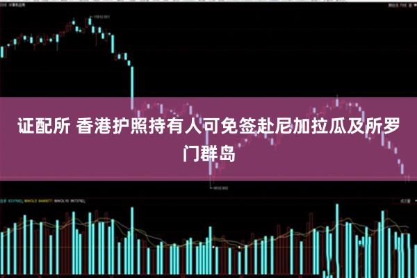 证配所 香港护照持有人可免签赴尼加拉瓜及所罗门群岛