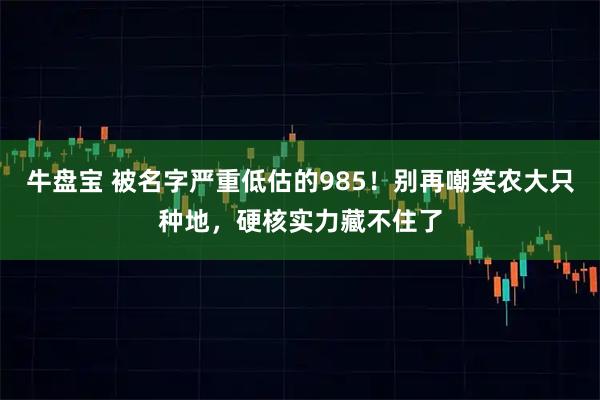 牛盘宝 被名字严重低估的985！别再嘲笑农大只种地，硬核实力藏不住了