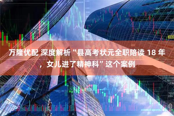 万隆优配 深度解析“县高考状元全职陪读 18 年，女儿进了精神科”这个案例